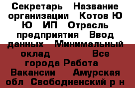 Секретарь › Название организации ­ Котов Ю.Ю., ИП › Отрасль предприятия ­ Ввод данных › Минимальный оклад ­ 25 000 - Все города Работа » Вакансии   . Амурская обл.,Свободненский р-н